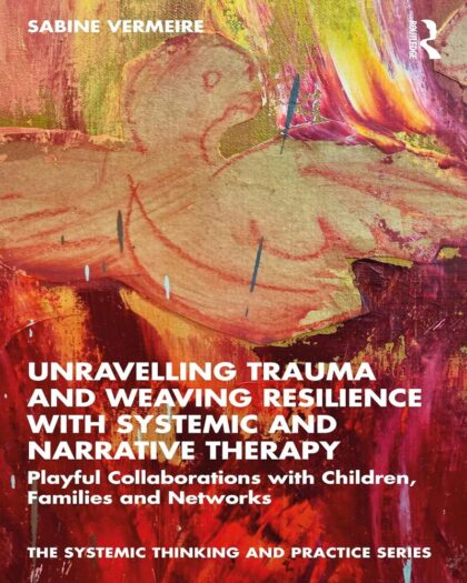 Unravelling Trauma and Weaving Resilience with Systemic and Narrative Therapy: Playful Collaborations with Children, Families and Networks (The Systemic Thinking and Practice Series)